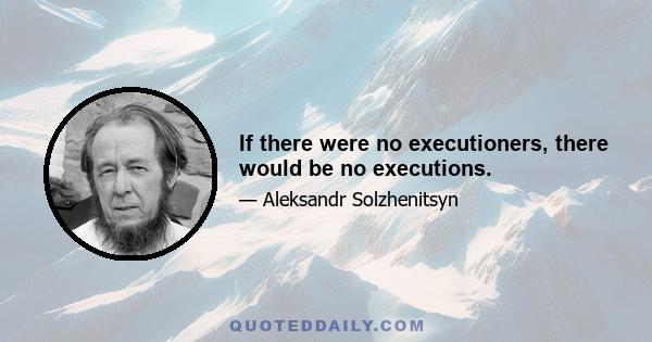 If there were no executioners, there would be no executions.