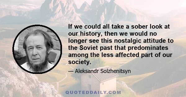 If we could all take a sober look at our history, then we would no longer see this nostalgic attitude to the Soviet past that predominates among the less affected part of our society.