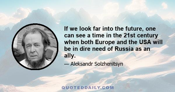 If we look far into the future, one can see a time in the 21st century when both Europe and the USA will be in dire need of Russia as an ally.