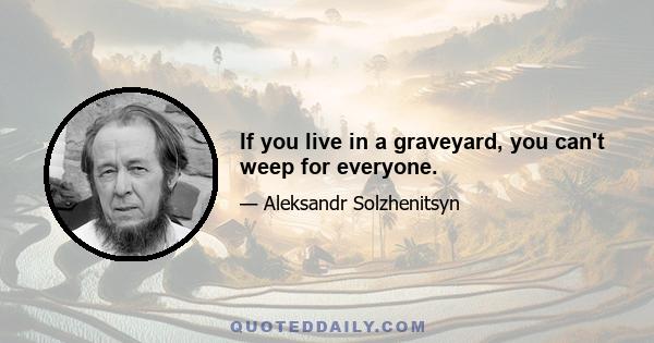 If you live in a graveyard, you can't weep for everyone.