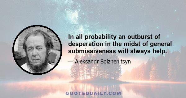 In all probability an outburst of desperation in the midst of general submissiveness will always help.