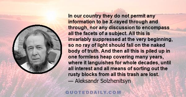 In our country they do not permit any information to be X-rayed through and through, nor any discussion to encompass all the facets of a subject. All this is invariably suppressed at the very beginning, so no ray of