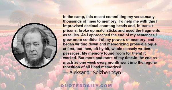 In the camp, this meant committing my verse-many thousands of lines-to memory. To help me with this I improvised decimal counting beads and, in transit prisons, broke up matchsticks and used the fragments as tallies. As 