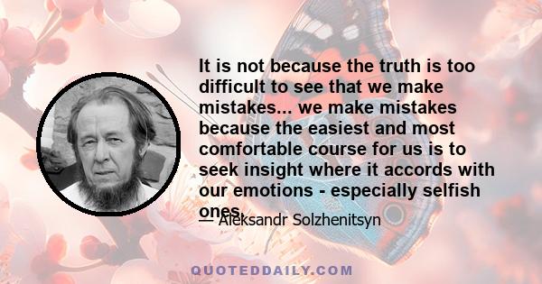 It is not because the truth is too difficult to see that we make mistakes... we make mistakes because the easiest and most comfortable course for us is to seek insight where it accords with our emotions - especially