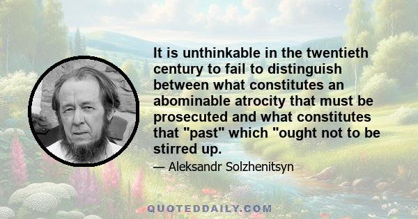 It is unthinkable in the twentieth century to fail to distinguish between what constitutes an abominable atrocity that must be prosecuted and what constitutes that past which ought not to be stirred up.