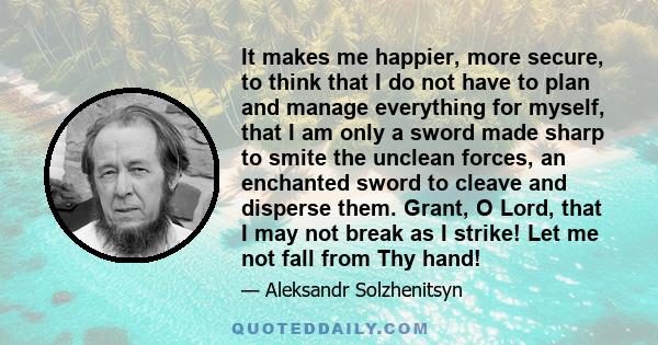 It makes me happier, more secure, to think that I do not have to plan and manage everything for myself, that I am only a sword made sharp to smite the unclean forces, an enchanted sword to cleave and disperse them.