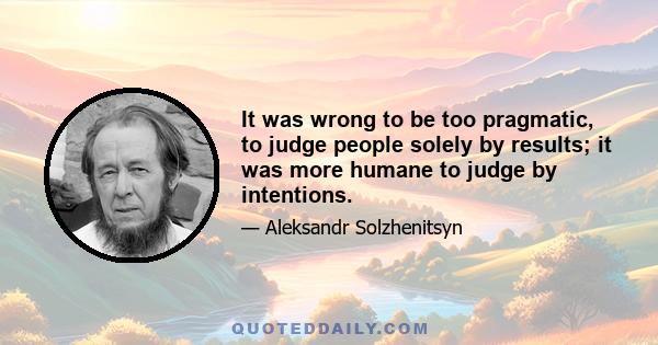 It was wrong to be too pragmatic, to judge people solely by results; it was more humane to judge by intentions.