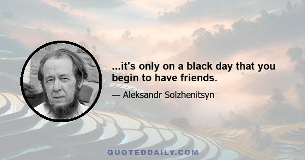 ...it's only on a black day that you begin to have friends.