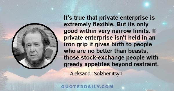 It's true that private enterprise is extremely flexible, But its only good within very narrow limits. If private enterprise isn't held in an iron grip it gives birth to people who are no better than beasts, those