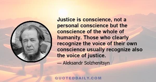 Justice is conscience, not a personal conscience but the conscience of the whole of humanity. Those who clearly recognize the voice of their own conscience usually recognize also the voice of justice.