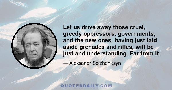 Let us drive away those cruel, greedy oppressors, governments, and the new ones, having just laid aside grenades and rifles, will be just and understanding. Far from it.