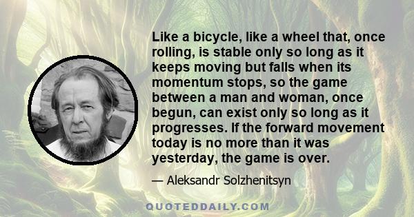 Like a bicycle, like a wheel that, once rolling, is stable only so long as it keeps moving but falls when its momentum stops, so the game between a man and woman, once begun, can exist only so long as it progresses. If