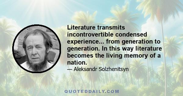 Literature transmits incontrovertible condensed experience... from generation to generation. In this way literature becomes the living memory of a nation.