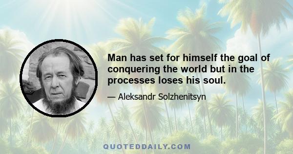 Man has set for himself the goal of conquering the world but in the processes loses his soul.