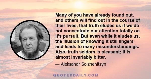 Many of you have already found out, and others will find out in the course of their lives, that truth eludes us if we do not concentrate our attention totally on it's pursuit. But even while it eludes us, the illusion