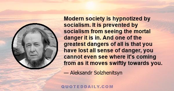 Modern society is hypnotized by socialism. It is prevented by socialism from seeing the mortal danger it is in. And one of the greatest dangers of all is that you have lost all sense of danger, you cannot even see where 