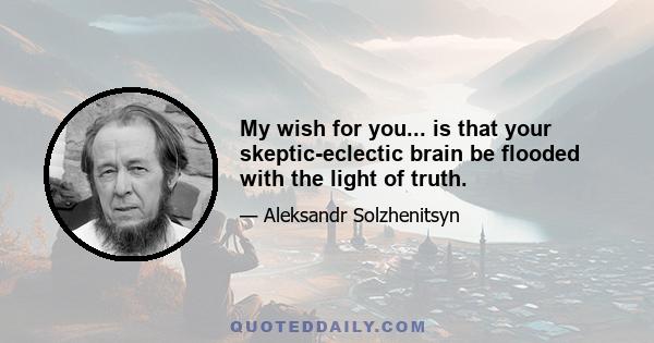 My wish for you... is that your skeptic-eclectic brain be flooded with the light of truth.