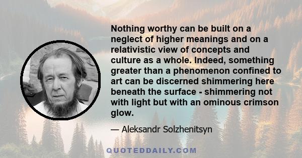 Nothing worthy can be built on a neglect of higher meanings and on a relativistic view of concepts and culture as a whole. Indeed, something greater than a phenomenon confined to art can be discerned shimmering here