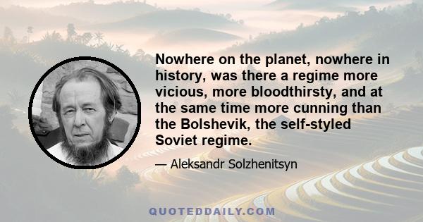 Nowhere on the planet, nowhere in history, was there a regime more vicious, more bloodthirsty, and at the same time more cunning than the Bolshevik, the self-styled Soviet regime.