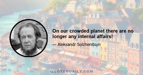 On our crowded planet there are no longer any internal affairs!