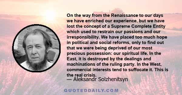 On the way from the Renaissance to our days we have enriched our experience, but we have lost the concept of a Supreme Complete Entity which used to restrain our passions and our irresponsibility. We have placed too