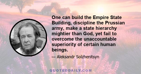 One can build the Empire State Building, discipline the Prussian army, make a state hierarchy mightier than God, yet fail to overcome the unaccountable superiority of certain human beings.