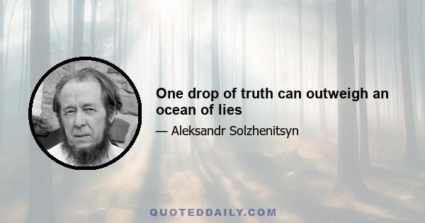 One drop of truth can outweigh an ocean of lies