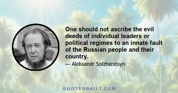 One should not ascribe the evil deeds of individual leaders or political regimes to an innate fault of the Russian people and their country.