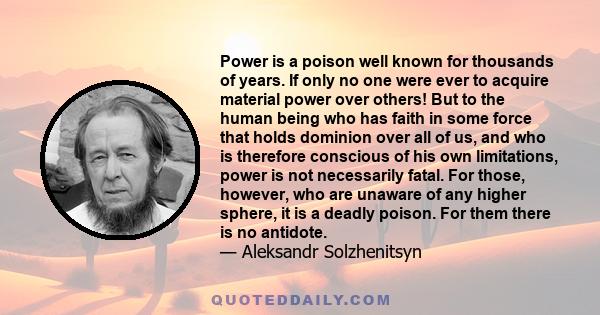 Power is a poison well known for thousands of years. If only no one were ever to acquire material power over others! But to the human being who has faith in some force that holds dominion over all of us, and who is