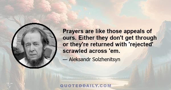 Prayers are like those appeals of ours. Either they don't get through or they're returned with 'rejected' scrawled across 'em.