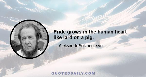 Pride grows in the human heart like lard on a pig.