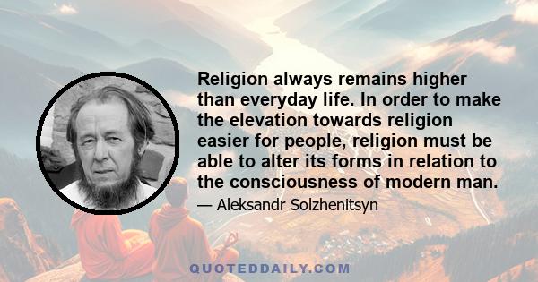 Religion always remains higher than everyday life. In order to make the elevation towards religion easier for people, religion must be able to alter its forms in relation to the consciousness of modern man.