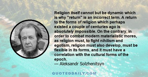 Religion itself cannot but be dynamic which is why return is an incorrect term. A return to the forms of religion which perhaps existed a couple of centuries ago is absolutely impossible. On the contrary, in order to