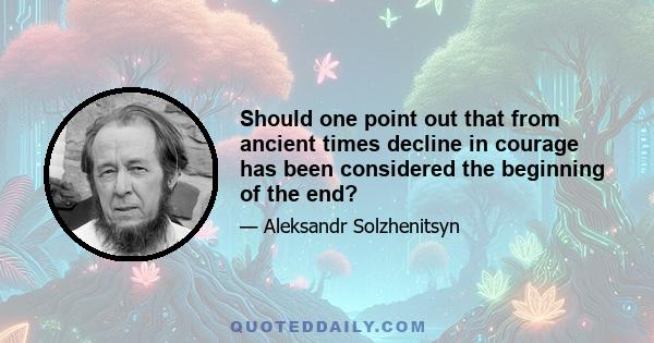 Should one point out that from ancient times decline in courage has been considered the beginning of the end?