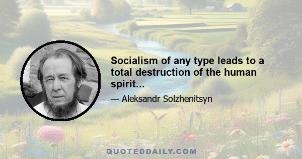 Socialism of any type leads to a total destruction of the human spirit...