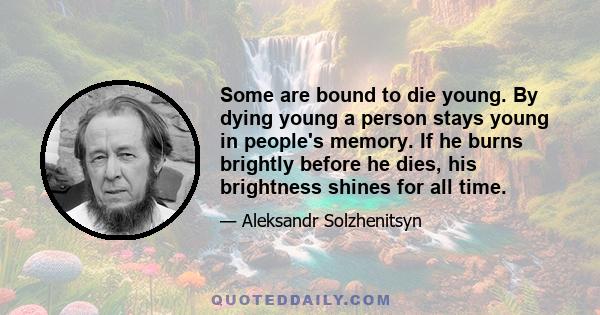 Some are bound to die young. By dying young a person stays young in people's memory. If he burns brightly before he dies, his brightness shines for all time.