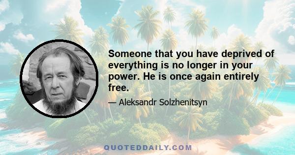 Someone that you have deprived of everything is no longer in your power. He is once again entirely free.