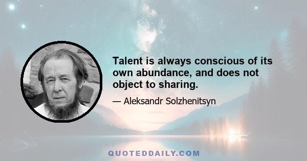 Talent is always conscious of its own abundance, and does not object to sharing.