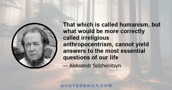 That which is called humanism, but what would be more correctly called irreligious anthropocentrism, cannot yield answers to the most essential questions of our life