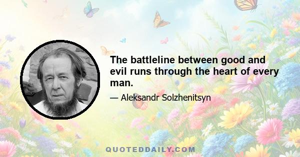 The battleline between good and evil runs through the heart of every man.