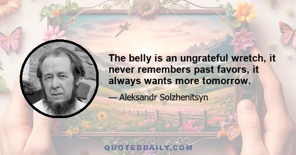 The belly is an ungrateful wretch, it never remembers past favors, it always wants more tomorrow.