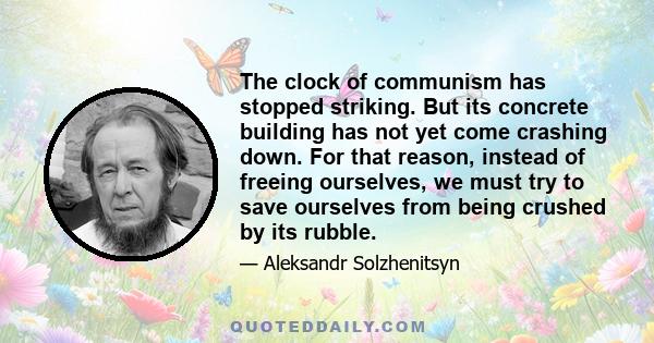 The clock of communism has stopped striking. But its concrete building has not yet come crashing down. For that reason, instead of freeing ourselves, we must try to save ourselves from being crushed by its rubble.