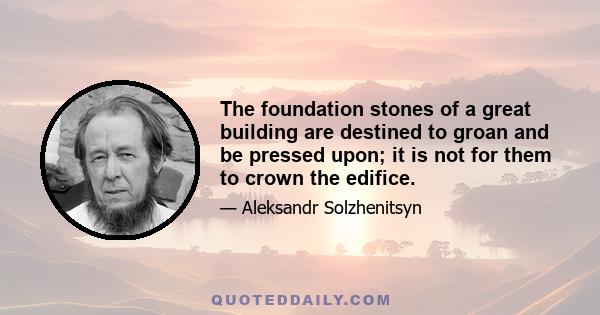 The foundation stones of a great building are destined to groan and be pressed upon; it is not for them to crown the edifice.