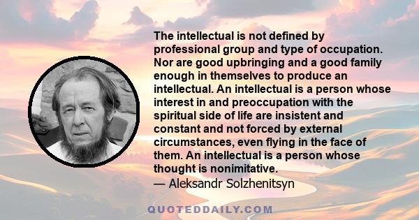 The intellectual is not defined by professional group and type of occupation. Nor are good upbringing and a good family enough in themselves to produce an intellectual. An intellectual is a person whose interest in and