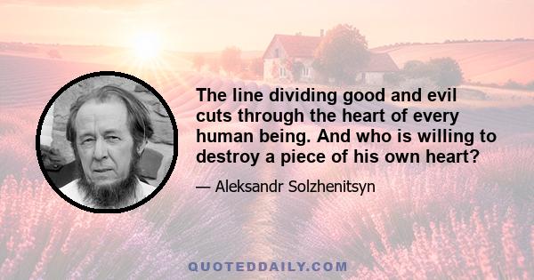 The line dividing good and evil cuts through the heart of every human being. And who is willing to destroy a piece of his own heart?