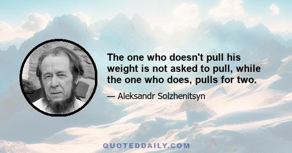 The one who doesn't pull his weight is not asked to pull, while the one who does, pulls for two.