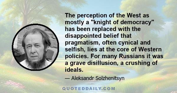 The perception of the West as mostly a knight of democracy has been replaced with the disappointed belief that pragmatism, often cynical and selfish, lies at the core of Western policies. For many Russians it was a