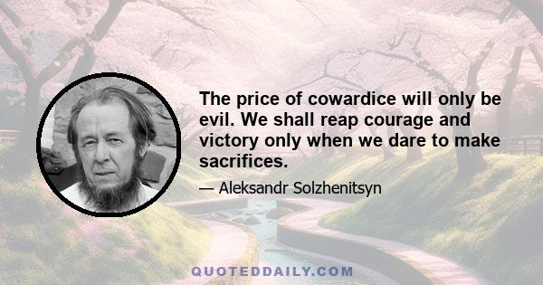 The price of cowardice will only be evil. We shall reap courage and victory only when we dare to make sacrifices.