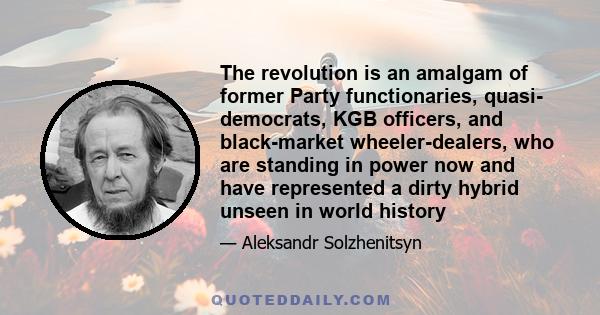 The revolution is an amalgam of former Party functionaries, quasi- democrats, KGB officers, and black-market wheeler-dealers, who are standing in power now and have represented a dirty hybrid unseen in world history