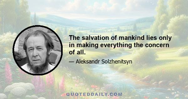 The salvation of mankind lies only in making everything the concern of all.